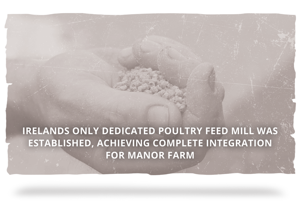 1976 - Irelands only dedicated poultry feed mill was established, achieving complete integration for Manor Farm.